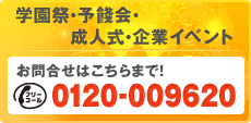 学園祭・予餞会・成人式・企業イベント　お問合せはこちらまで！　0120-009620