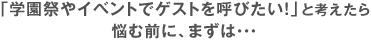 「学園祭やイベントでゲストを呼びたい！」と考えたら悩む前に、まずは・・・